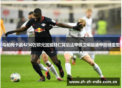乌帕梅卡诺4250万欧元加盟拜仁背后法甲铁卫崛起德甲防线重塑 乌帕梅卡诺4250万欧元加盟拜仁背后法甲铁卫崛起德甲防线重塑