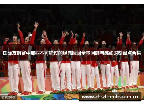 国际友谊赛中那些不可错过的经典瞬间全景回顾与感动时刻盘点合集 国际友谊赛中那些不可错过的经典瞬间全景回顾与感动时刻盘点合集