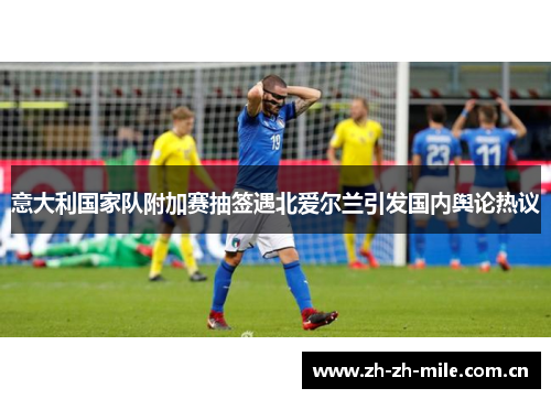 意大利国家队附加赛抽签遇北爱尔兰引发国内舆论热议 意大利国家队附加赛抽签遇北爱尔兰引发国内舆论热议