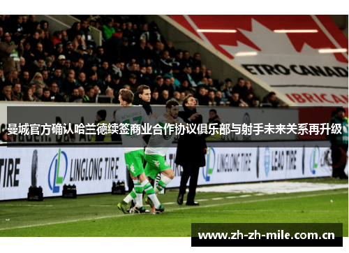 曼城官方确认哈兰德续签商业合作协议俱乐部与射手未来关系再升级 曼城官方确认哈兰德续签商业合作协议俱乐部与射手未来关系再升级