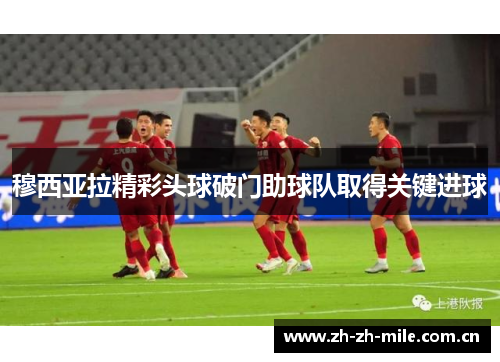 穆西亚拉精彩头球破门助球队取得关键进球 穆西亚拉精彩头球破门助球队取得关键进球
